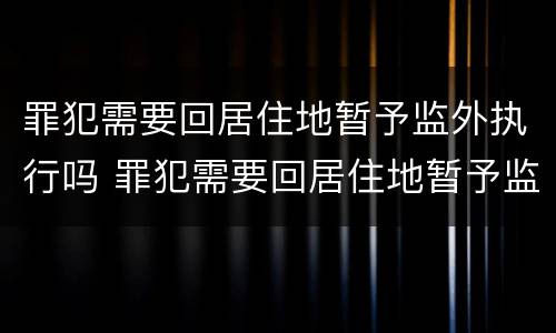 罪犯需要回居住地暂予监外执行吗 罪犯需要回居住地暂予监外执行吗怎么办