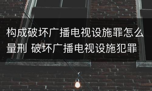 构成破坏广播电视设施罪怎么量刑 破坏广播电视设施犯罪