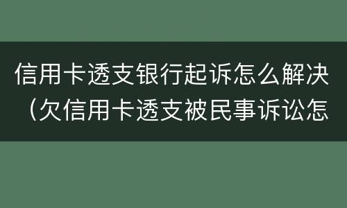 信用卡透支银行起诉怎么解决（欠信用卡透支被民事诉讼怎么办）
