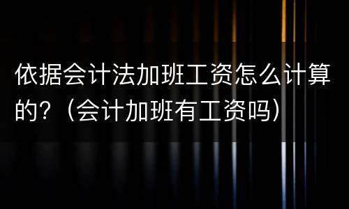 依据会计法加班工资怎么计算的?（会计加班有工资吗）