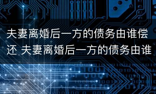 夫妻离婚后一方的债务由谁偿还 夫妻离婚后一方的债务由谁偿还呢