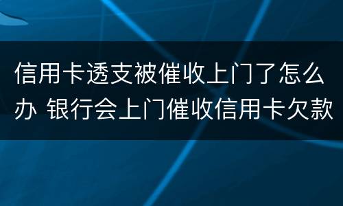 信用卡透支被催收上门了怎么办 银行会上门催收信用卡欠款吗