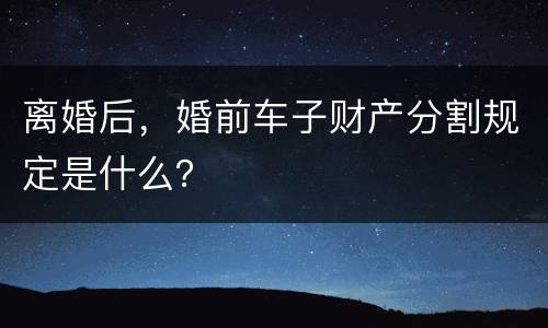 离婚后，婚前车子财产分割规定是什么？
