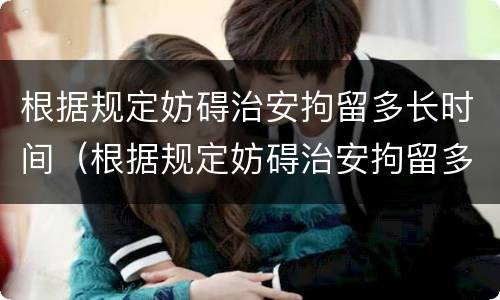 根据规定妨碍治安拘留多长时间（根据规定妨碍治安拘留多长时间拘留一次）