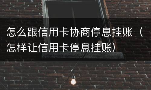 怎么跟信用卡协商停息挂账（怎样让信用卡停息挂账）