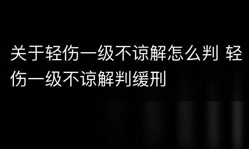 关于轻伤一级不谅解怎么判 轻伤一级不谅解判缓刑