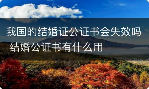 我国的结婚证公证书会失效吗 结婚公证书有什么用