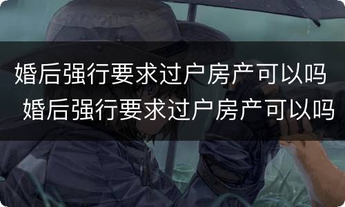 婚后强行要求过户房产可以吗 婚后强行要求过户房产可以吗合法吗
