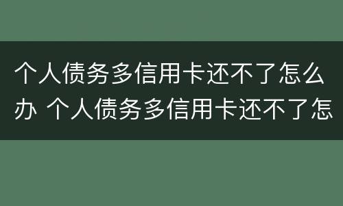 个人债务多信用卡还不了怎么办 个人债务多信用卡还不了怎么办理