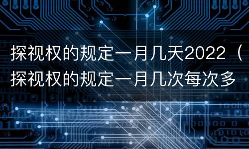 探视权的规定一月几天2022（探视权的规定一月几次每次多长时间）