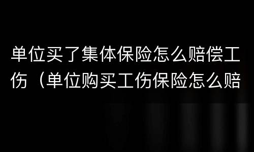 单位买了集体保险怎么赔偿工伤（单位购买工伤保险怎么赔）