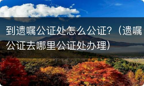 到遗嘱公证处怎么公证?（遗嘱公证去哪里公证处办理）