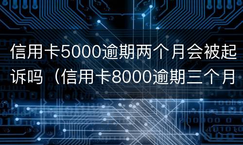 信用卡5000逾期两个月会被起诉吗（信用卡8000逾期三个月会不会被起诉）