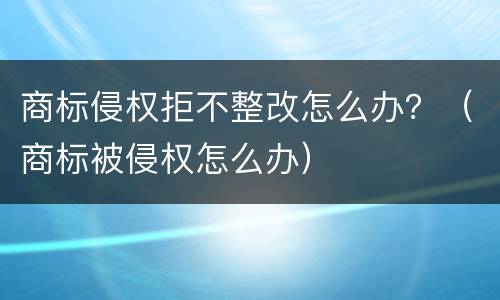 商标侵权拒不整改怎么办？（商标被侵权怎么办）