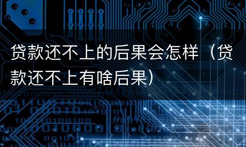 贷款还不上的后果会怎样（贷款还不上有啥后果）