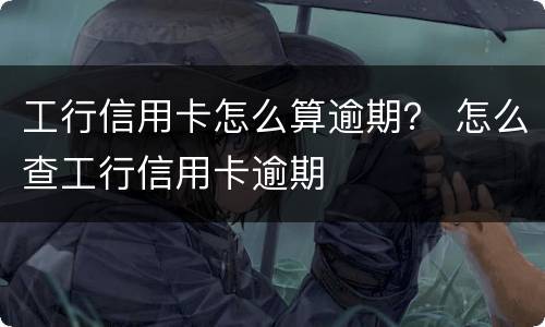 工行信用卡怎么算逾期？ 怎么查工行信用卡逾期