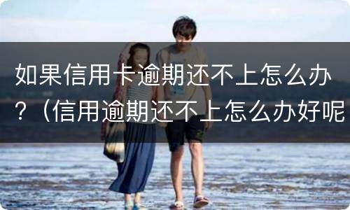 如果信用卡逾期还不上怎么办?（信用逾期还不上怎么办好呢）