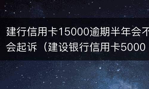 建行信用卡15000逾期半年会不会起诉（建设银行信用卡5000逾期一年多了会怎么样）