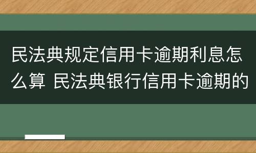民法典规定信用卡逾期利息怎么算 民法典银行信用卡逾期的利息计算方法