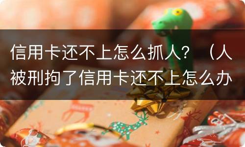 信用卡还不上怎么抓人？（人被刑拘了信用卡还不上怎么办）
