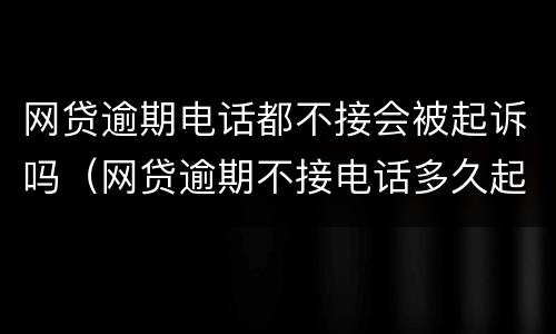 网贷逾期电话都不接会被起诉吗（网贷逾期不接电话多久起诉）