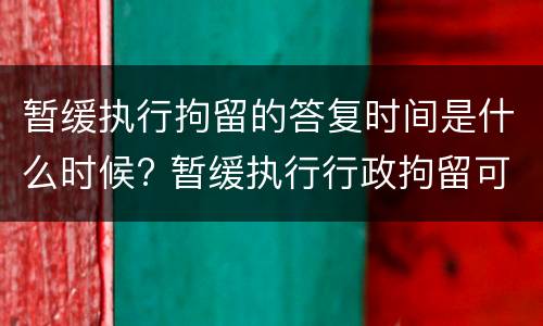 暂缓执行拘留的答复时间是什么时候? 暂缓执行行政拘留可以暂缓多少天