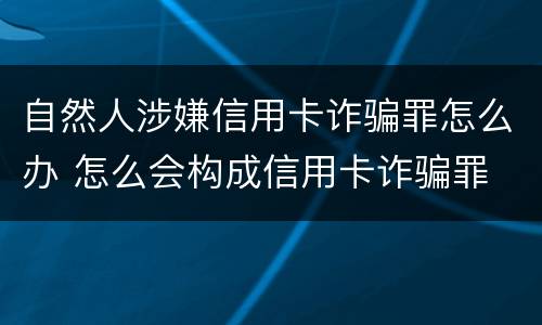 自然人涉嫌信用卡诈骗罪怎么办 怎么会构成信用卡诈骗罪