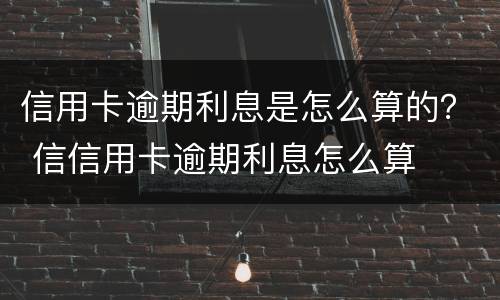 信用卡逾期利息是怎么算的？ 信信用卡逾期利息怎么算