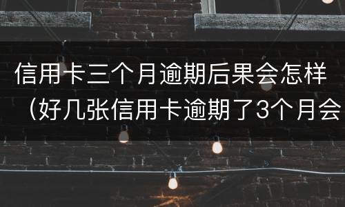 信用卡三个月逾期后果会怎样（好几张信用卡逾期了3个月会怎么样）
