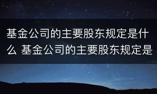 基金公司的主要股东规定是什么 基金公司的主要股东规定是什么呢