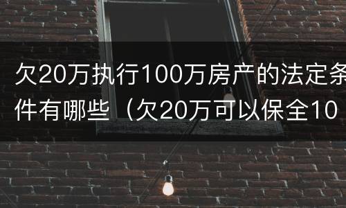 欠20万执行100万房产的法定条件有哪些（欠20万可以保全100万房产吗）