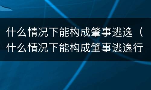 什么情况下能构成肇事逃逸（什么情况下能构成肇事逃逸行为）