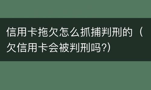 信用卡拖欠怎么抓捕判刑的（欠信用卡会被判刑吗?）