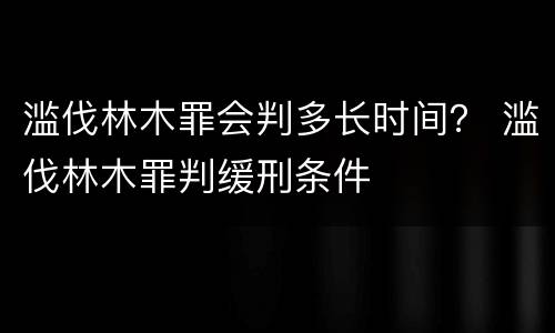 滥伐林木罪会判多长时间？ 滥伐林木罪判缓刑条件