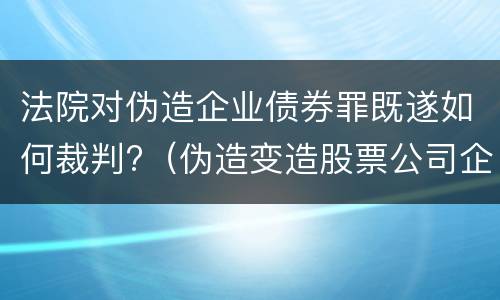 法院对伪造企业债券罪既遂如何裁判?（伪造变造股票公司企业债券罪）