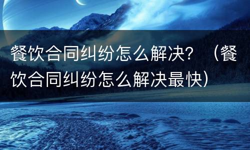 餐饮合同纠纷怎么解决？（餐饮合同纠纷怎么解决最快）