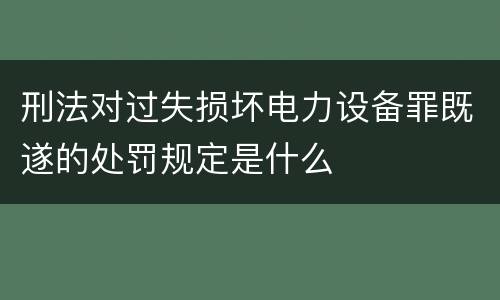 刑法对过失损坏电力设备罪既遂的处罚规定是什么