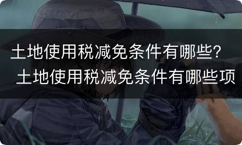 土地使用税减免条件有哪些？ 土地使用税减免条件有哪些项目