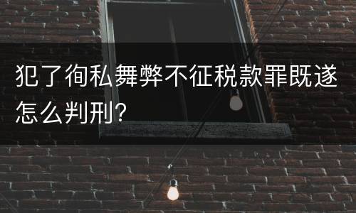 犯了徇私舞弊不征税款罪既遂怎么判刑?