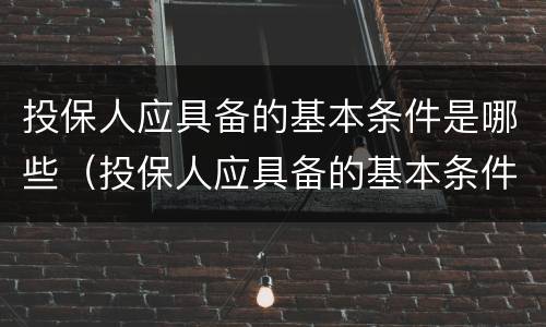 投保人应具备的基本条件是哪些（投保人应具备的基本条件是哪些呢）