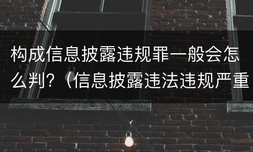构成信息披露违规罪一般会怎么判?（信息披露违法违规严重吗）