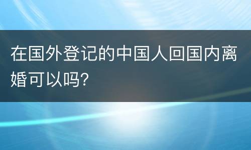 在国外登记的中国人回国内离婚可以吗？