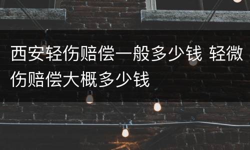 西安轻伤赔偿一般多少钱 轻微伤赔偿大概多少钱