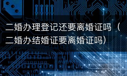 二婚办理登记还要离婚证吗（二婚办结婚证要离婚证吗）