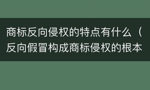 商标反向侵权的特点有什么（反向假冒构成商标侵权的根本原因）