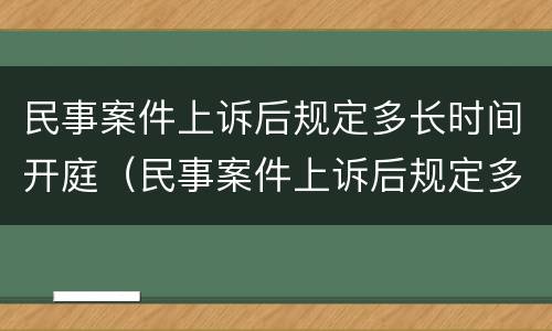 民事案件上诉后规定多长时间开庭（民事案件上诉后规定多长时间开庭呢）