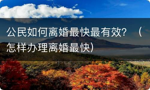公民如何离婚最快最有效？（怎样办理离婚最快）
