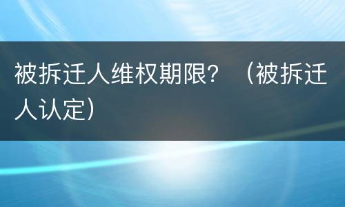 被拆迁人维权期限？（被拆迁人认定）