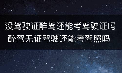 没驾驶证醉驾还能考驾驶证吗 醉驾无证驾驶还能考驾照吗