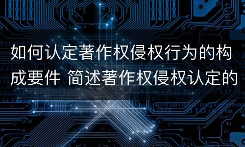如何认定著作权侵权行为的构成要件 简述著作权侵权认定的方法和技巧